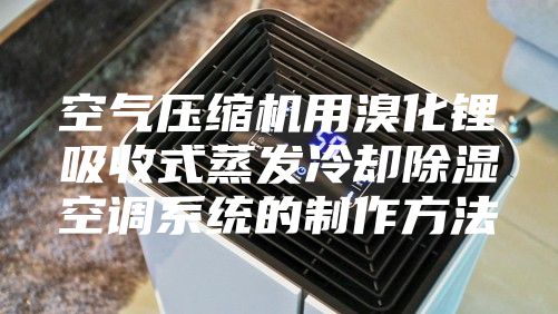 空气压缩机用溴化锂吸收式蒸发冷却除湿空调系统的制作方法