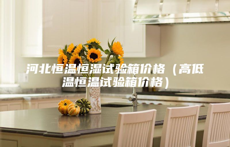 河北恒温恒湿试验箱价格（高低温恒温试验箱价格）