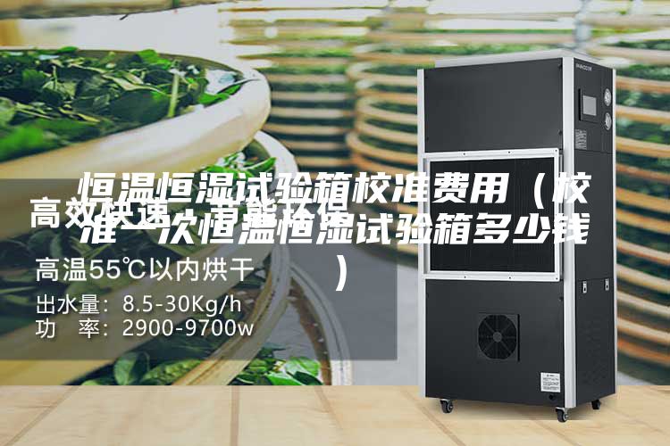 恒温恒湿试验箱校准费用（校准一次恒温恒湿试验箱多少钱）