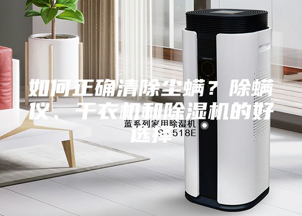 如何正确清除尘螨？除螨仪、干衣机和除湿机的好选择