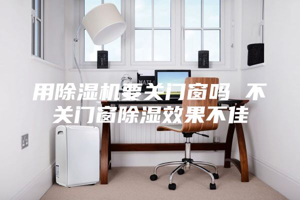 用除湿机要关门窗吗 不关门窗除湿效果不佳