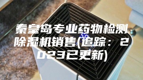 秦皇岛专业药物检测除湿机销售(追踪：2023已更新)