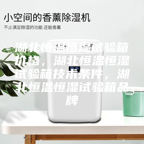 湖北恒温恒湿试验箱价格，湖北恒温恒湿试验箱技术条件，湖北恒温恒湿试验箱品牌