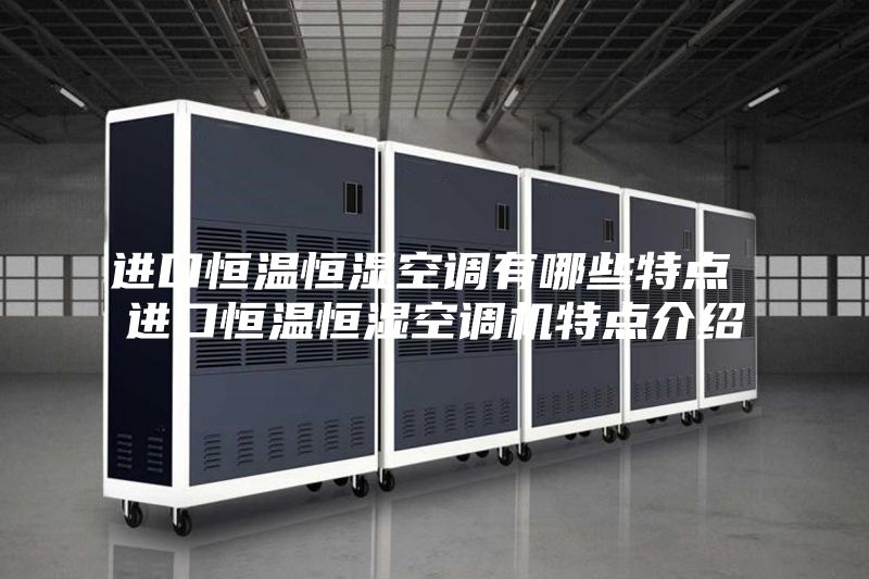 进口恒温恒湿空调有哪些特点 进口恒温恒湿空调机特点介绍