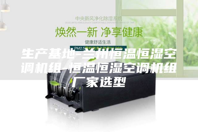 生产基地-兰州恒温恒湿空调机组-恒温恒湿空调机组厂家选型