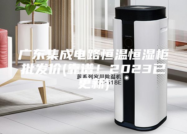 广东集成电路恒温恒湿柜批发价(靠谱！2023已更新)