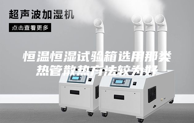 恒温恒湿试验箱选用那类热管散热方法较为好