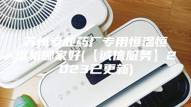 苏州专业药厂专用恒温恒湿机哪家好(【诚信服务】2023已更新)