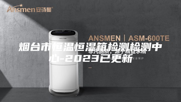 烟台市恒温恒湿箱检测检测中心-2023已更新