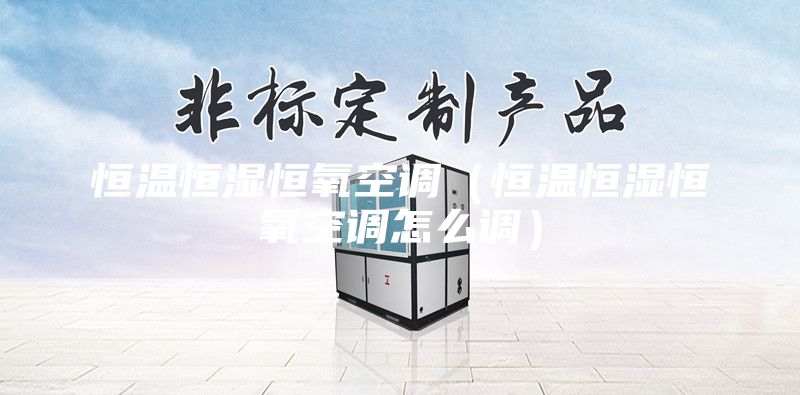 恒温恒湿恒氧空调(恒温恒湿恒氧空调怎么调)