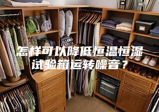 怎样可以降低恒温恒湿试验箱运转噪音？
