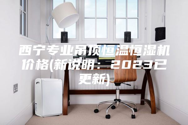 西宁专业吊顶恒温恒湿机价格(新说明：2023已更新)