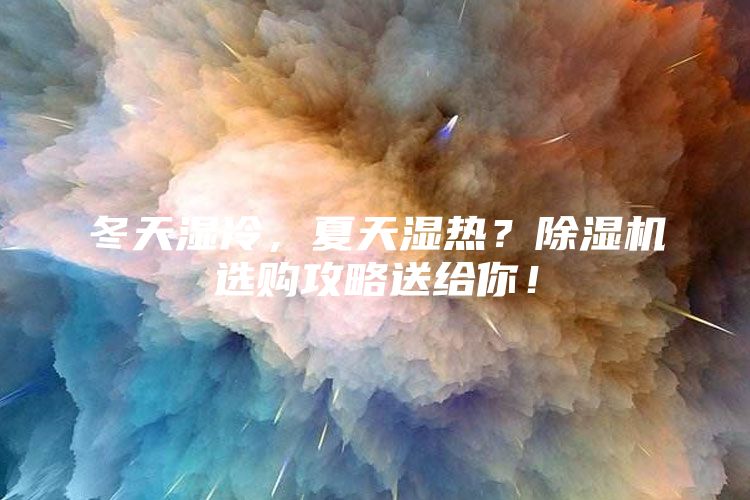 冬天湿冷,夏天湿热?除湿机选购攻略送给你!