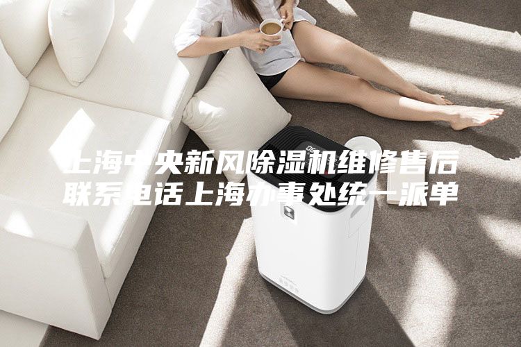 上海中央新风除湿机维修售后联系电话上海办事处统一派单